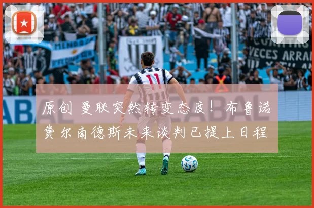 原创 曼联突然转变态度！布鲁诺・费尔南德斯未来谈判已提上日程