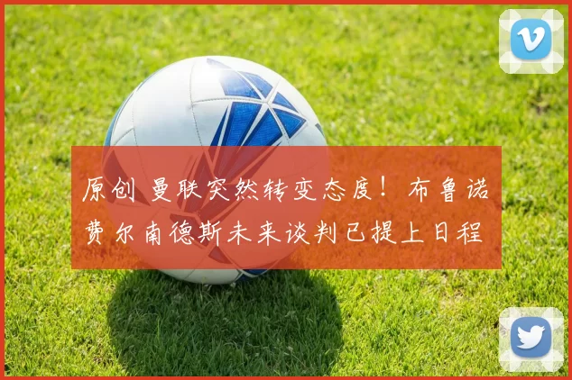 原创 曼联突然转变态度！布鲁诺・费尔南德斯未来谈判已提上日程