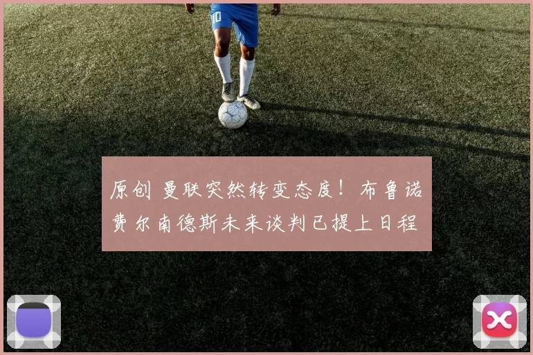 原创 曼联突然转变态度！布鲁诺・费尔南德斯未来谈判已提上日程