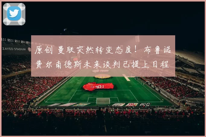 原创 曼联突然转变态度！布鲁诺・费尔南德斯未来谈判已提上日程