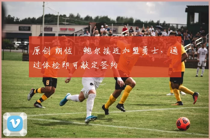 原创 朗佐・鲍尔接近加盟勇士，通过体检即可敲定签约