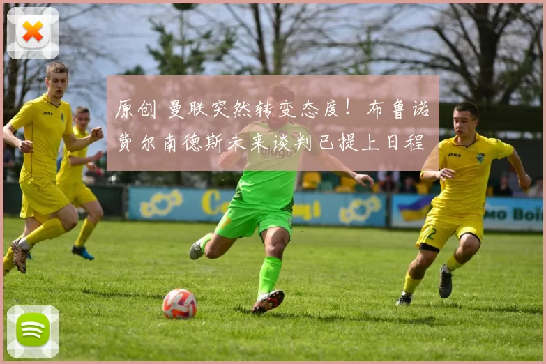 原创 曼联突然转变态度！布鲁诺・费尔南德斯未来谈判已提上日程