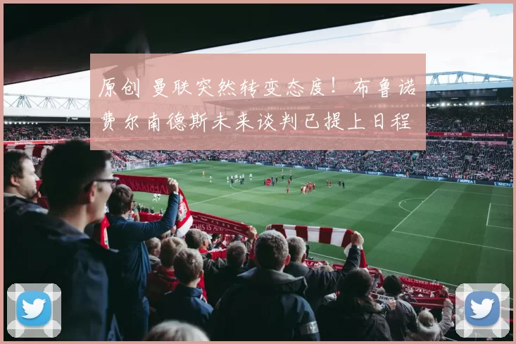 原创 曼联突然转变态度！布鲁诺・费尔南德斯未来谈判已提上日程