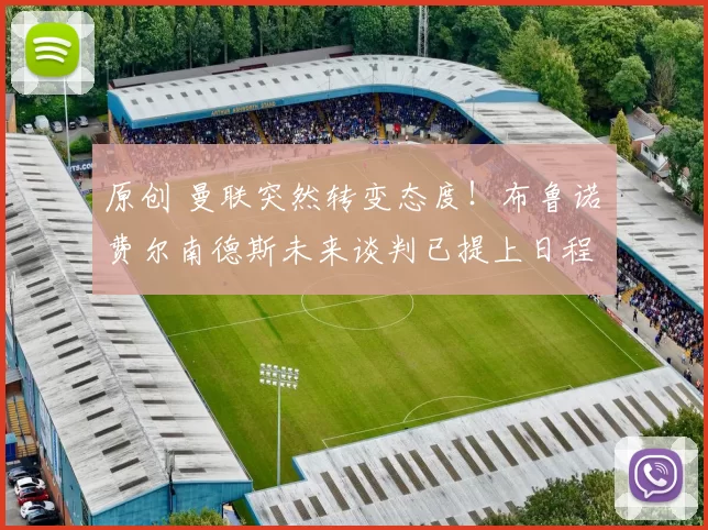 原创 曼联突然转变态度！布鲁诺・费尔南德斯未来谈判已提上日程