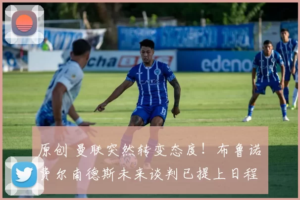 原创 曼联突然转变态度！布鲁诺・费尔南德斯未来谈判已提上日程