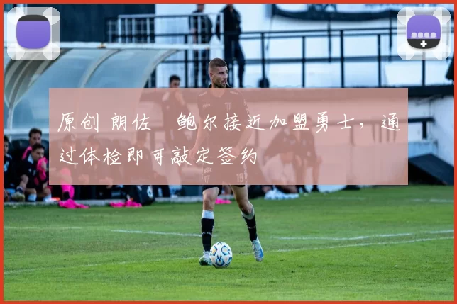 原创 朗佐・鲍尔接近加盟勇士，通过体检即可敲定签约