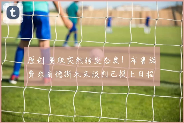 原创 曼联突然转变态度！布鲁诺・费尔南德斯未来谈判已提上日程