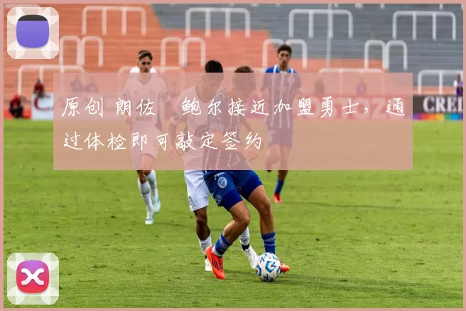 原创 朗佐・鲍尔接近加盟勇士，通过体检即可敲定签约