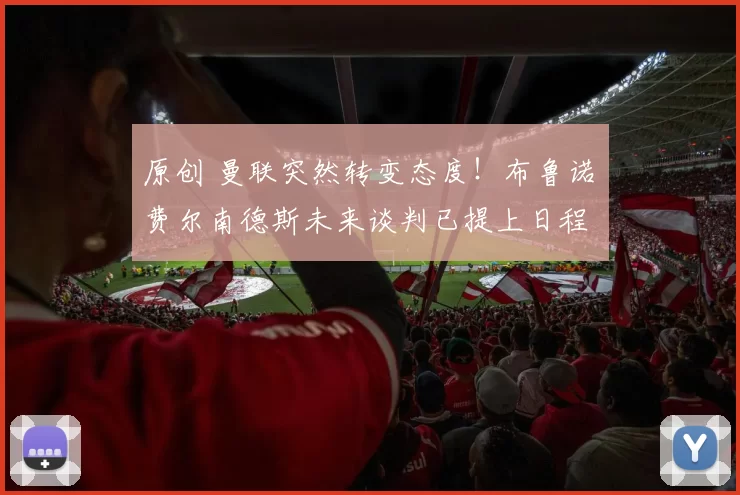 原创 曼联突然转变态度！布鲁诺・费尔南德斯未来谈判已提上日程