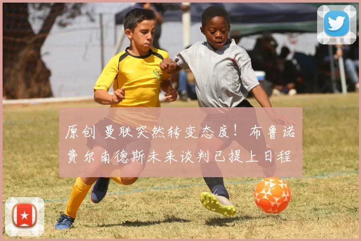 原创 曼联突然转变态度！布鲁诺・费尔南德斯未来谈判已提上日程