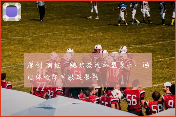 原创 朗佐・鲍尔接近加盟勇士，通过体检即可敲定签约