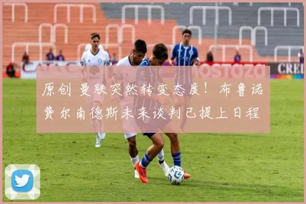 原创 曼联突然转变态度！布鲁诺・费尔南德斯未来谈判已提上日程