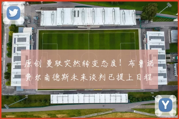 原创 曼联突然转变态度！布鲁诺・费尔南德斯未来谈判已提上日程