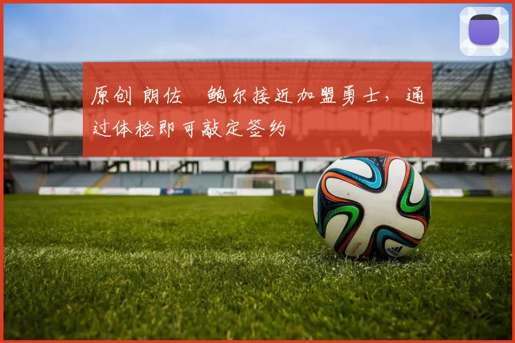 原创 朗佐・鲍尔接近加盟勇士，通过体检即可敲定签约