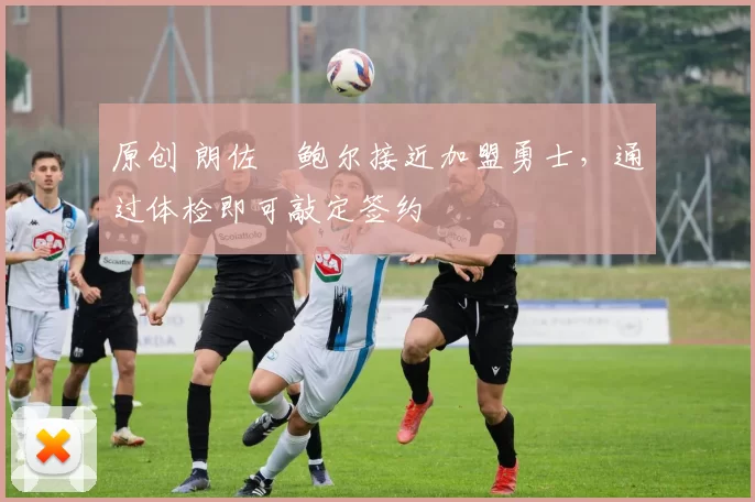 原创 朗佐・鲍尔接近加盟勇士，通过体检即可敲定签约
