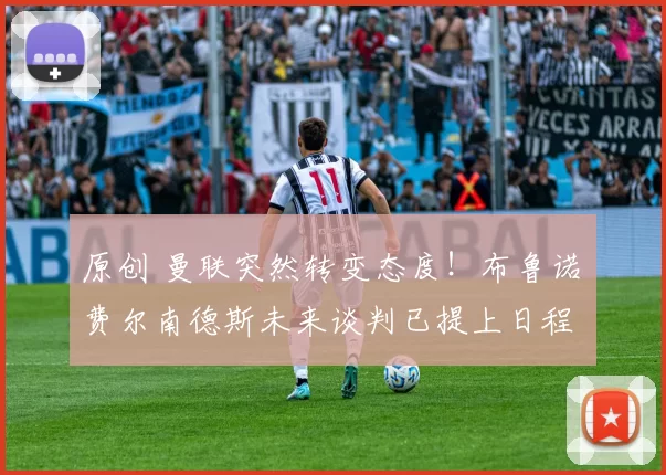 原创 曼联突然转变态度！布鲁诺・费尔南德斯未来谈判已提上日程