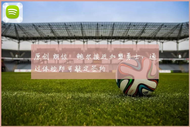 原创 朗佐・鲍尔接近加盟勇士，通过体检即可敲定签约