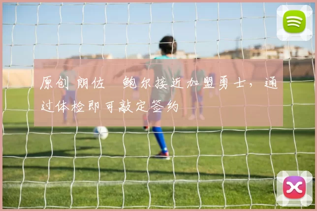 原创 朗佐・鲍尔接近加盟勇士，通过体检即可敲定签约