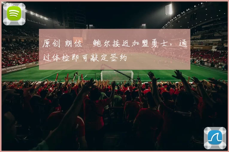 原创 朗佐・鲍尔接近加盟勇士，通过体检即可敲定签约