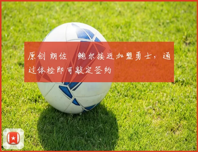 原创 朗佐・鲍尔接近加盟勇士，通过体检即可敲定签约