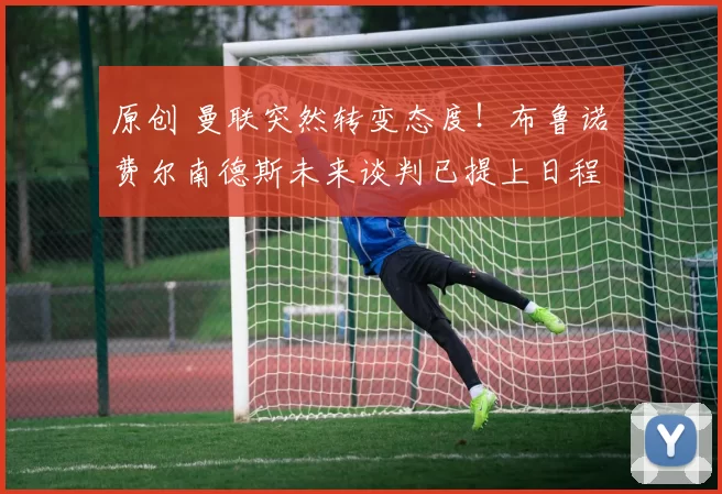 原创 曼联突然转变态度!布鲁诺・费尔南德斯未来谈判已提上日程