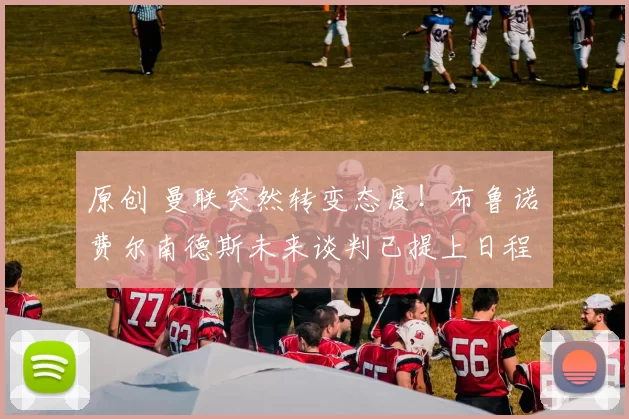 原创 曼联突然转变态度！布鲁诺・费尔南德斯未来谈判已提上日程