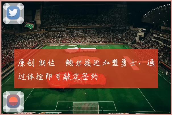 原创 朗佐・鲍尔接近加盟勇士，通过体检即可敲定签约