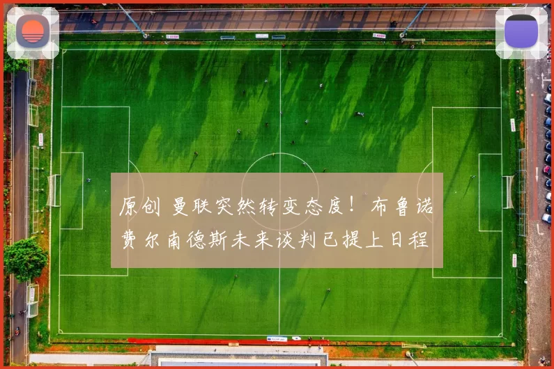 原创 曼联突然转变态度！布鲁诺・费尔南德斯未来谈判已提上日程