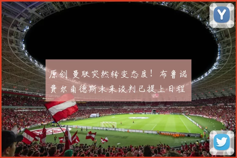 原创 曼联突然转变态度！布鲁诺・费尔南德斯未来谈判已提上日程