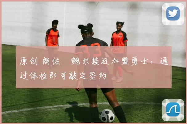 原创 朗佐・鲍尔接近加盟勇士，通过体检即可敲定签约