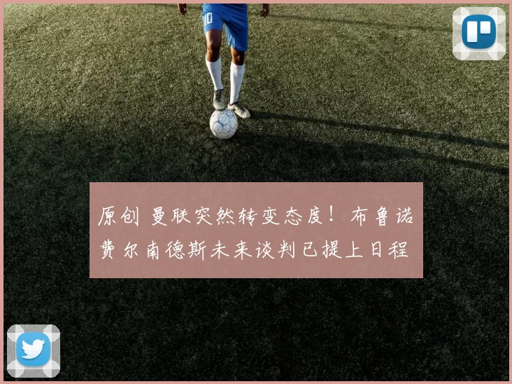 原创 曼联突然转变态度！布鲁诺・费尔南德斯未来谈判已提上日程