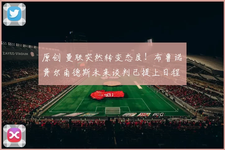 原创 曼联突然转变态度！布鲁诺・费尔南德斯未来谈判已提上日程