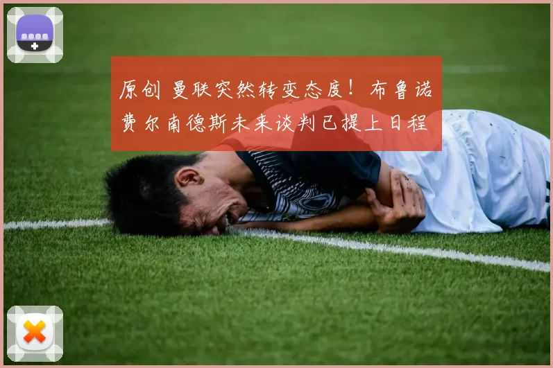 原创 曼联突然转变态度！布鲁诺・费尔南德斯未来谈判已提上日程