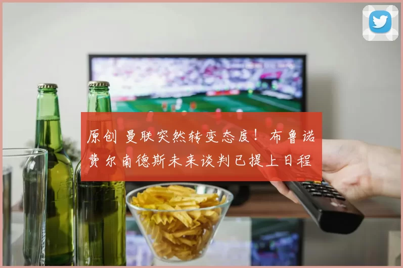 原创 曼联突然转变态度！布鲁诺・费尔南德斯未来谈判已提上日程
