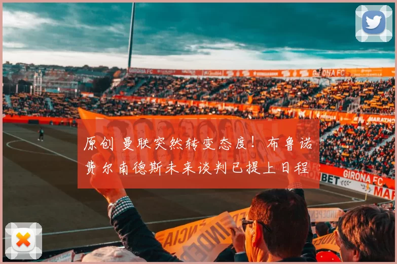 原创 曼联突然转变态度！布鲁诺・费尔南德斯未来谈判已提上日程