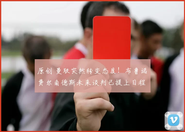 原创 曼联突然转变态度！布鲁诺・费尔南德斯未来谈判已提上日程