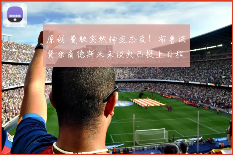 原创 曼联突然转变态度！布鲁诺・费尔南德斯未来谈判已提上日程