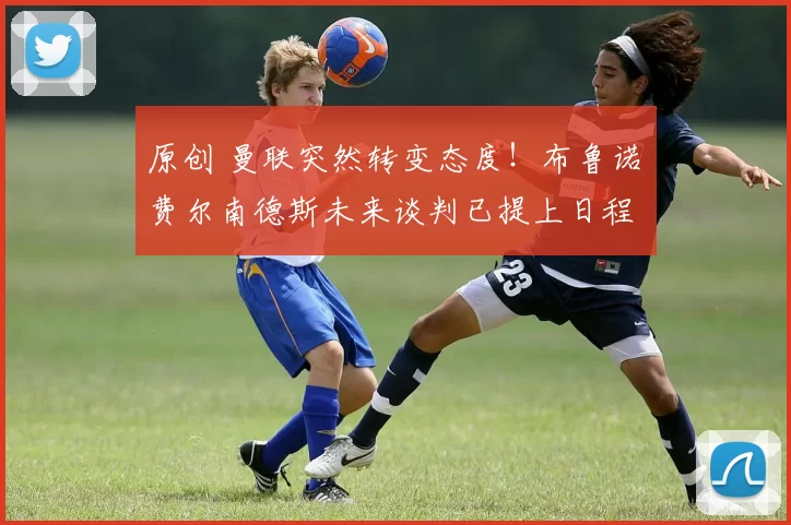 原创 曼联突然转变态度！布鲁诺・费尔南德斯未来谈判已提上日程