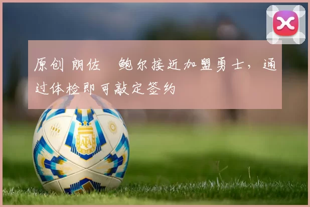 原创 朗佐・鲍尔接近加盟勇士，通过体检即可敲定签约