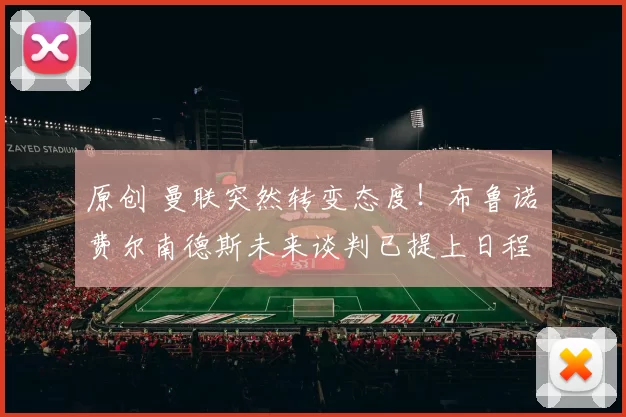 原创 曼联突然转变态度！布鲁诺・费尔南德斯未来谈判已提上日程