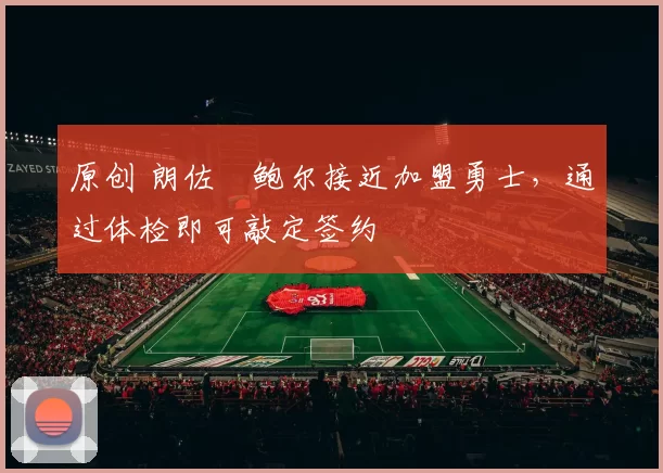 原创 朗佐・鲍尔接近加盟勇士，通过体检即可敲定签约