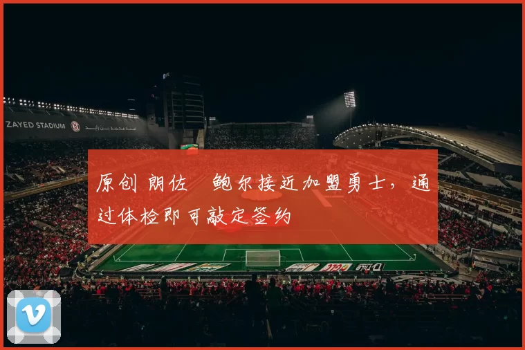 原创 朗佐・鲍尔接近加盟勇士，通过体检即可敲定签约