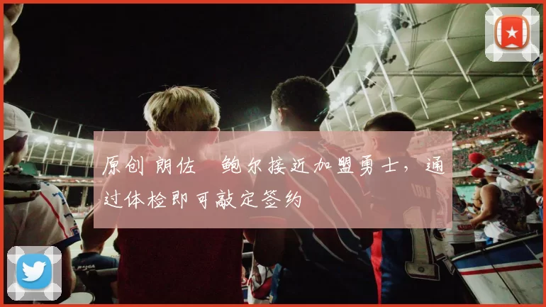 原创 朗佐・鲍尔接近加盟勇士，通过体检即可敲定签约