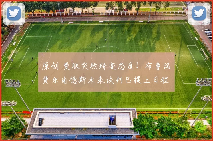 原创 曼联突然转变态度！布鲁诺・费尔南德斯未来谈判已提上日程