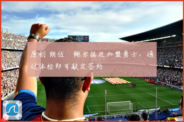 原创 朗佐・鲍尔接近加盟勇士，通过体检即可敲定签约