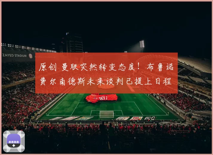 原创 曼联突然转变态度！布鲁诺・费尔南德斯未来谈判已提上日程