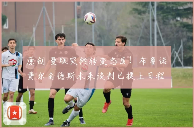 原创 曼联突然转变态度！布鲁诺・费尔南德斯未来谈判已提上日程