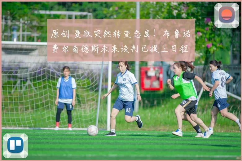 原创 曼联突然转变态度！布鲁诺・费尔南德斯未来谈判已提上日程