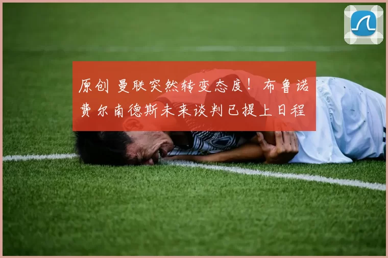 原创 曼联突然转变态度！布鲁诺・费尔南德斯未来谈判已提上日程