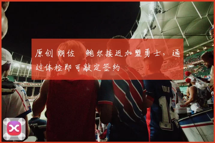 原创 朗佐・鲍尔接近加盟勇士，通过体检即可敲定签约